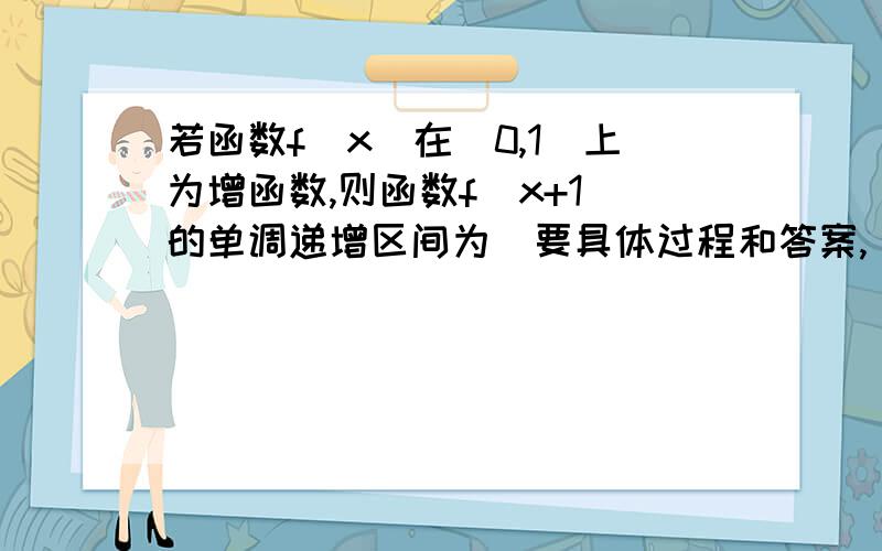 若函数f(x)在[0,1]上为增函数,则函数f(x+1)的单调递增区间为(要具体过程和答案,