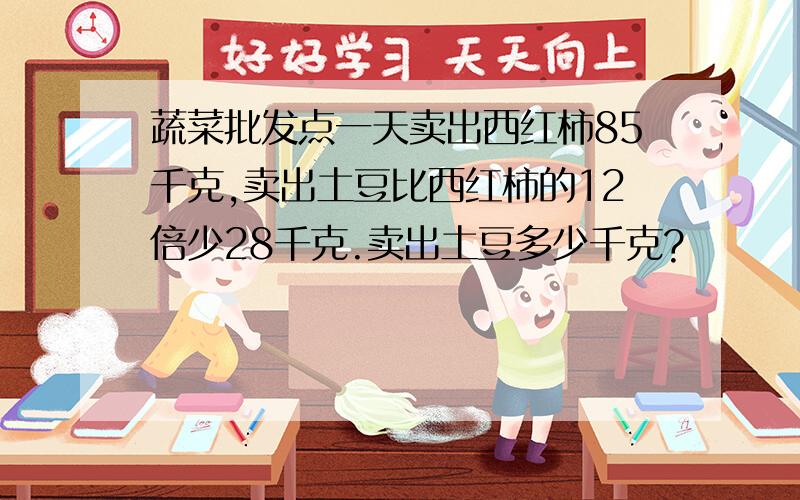 蔬菜批发点一天卖出西红柿85千克,卖出土豆比西红柿的12倍少28千克.卖出土豆多少千克?