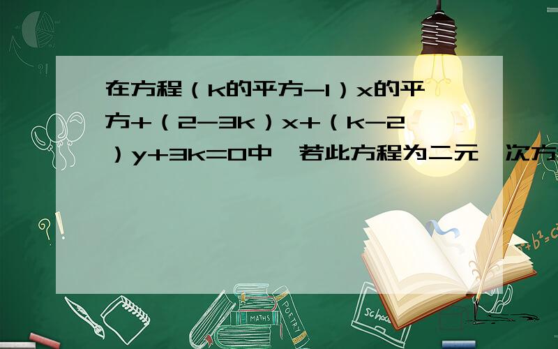 在方程（k的平方-1）x的平方+（2-3k）x+（k-2）y+3k=0中,若此方程为二元一次方程,则k的值为?