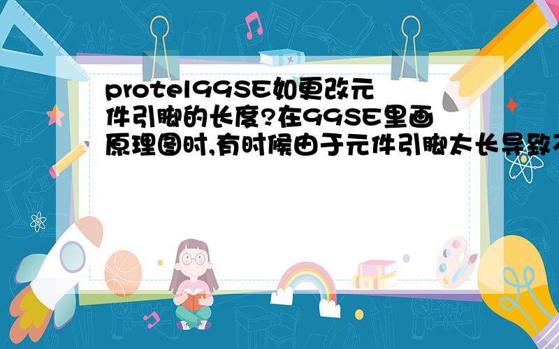 protel99SE如更改元件引脚的长度?在99SE里画原理图时,有时候由于元件引脚太长导致不好摆放,所以想知道可不可以设置元件的长度(记得好象是可以的）.最好是连元件同引脚的长度一起更改.请