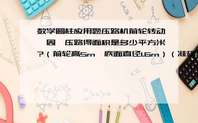 数学圆柱应用题压路机前轮转动一周,压路得面积是多少平方米?（前轮高5m,底面直径1.6m）（准确简单的算式过程,不能用3.14,全部用π代替）