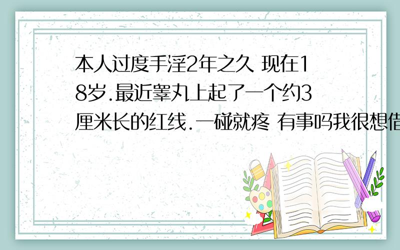 本人过度手淫2年之久 现在18岁.最近睾丸上起了一个约3厘米长的红线.一碰就疼 有事吗我很想借掉这毛病 但控制不住谁可以给个方法