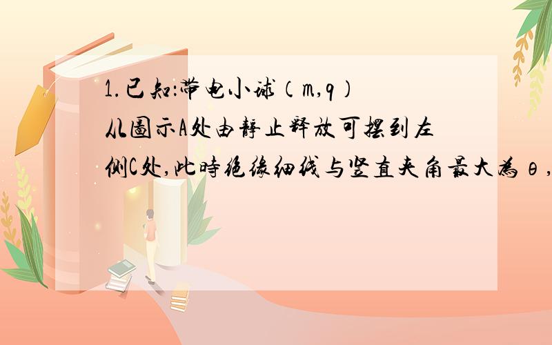 1.已知：带电小球（m,q）从图示A处由静止释放可摆到左侧C处,此时绝缘细线与竖直夹角最大为θ,求T最低点=?2.平行带电金属板间有匀强电场,E=1.2×10²V/m.板间距离d=5cm,电场中C和D分别到AB板距