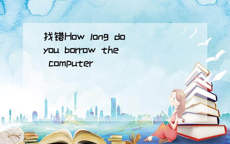 找错How long do you borrow the computer