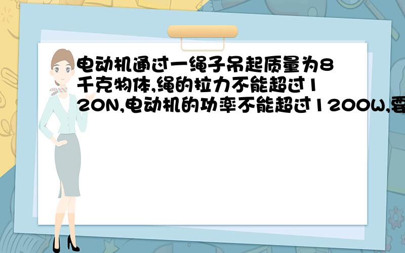 电动机通过一绳子吊起质量为8千克物体,绳的拉力不能超过120N,电动机的功率不能超过1200W,要见此物体由由静止起用最快的方式吊高90米（已知物体被吊高接近90米时开始以最大速度匀速上升