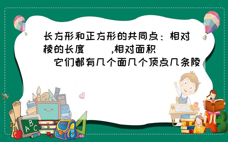 长方形和正方形的共同点：相对棱的长度（ ）,相对面积（ ）它们都有几个面几个顶点几条陵