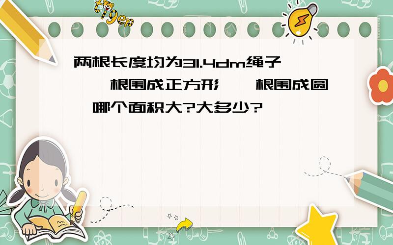 两根长度均为31.4dm绳子,一根围成正方形,一根围成圆,哪个面积大?大多少?