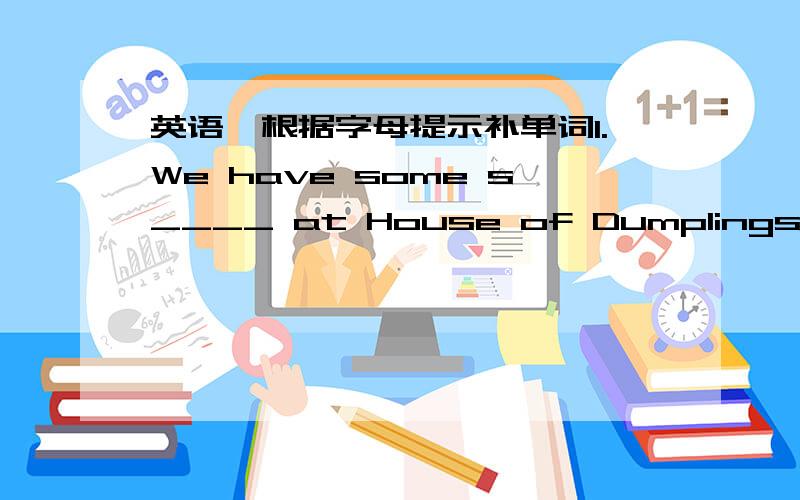 英语,根据字母提示补单词1.We have some s____ at House of Dumplings.2.My brother has two b____ of dinner every evening.3.It's hot.Would you like something to d____