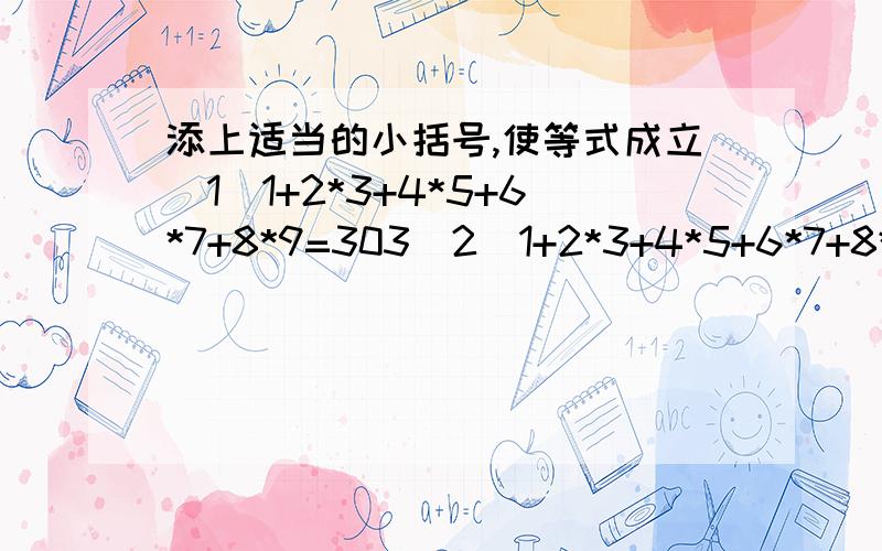 添上适当的小括号,使等式成立（1）1+2*3+4*5+6*7+8*9=303（2）1+2*3+4*5+6*7+8*9=4455