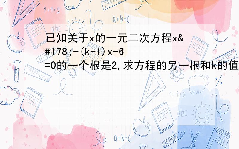 已知关于x的一元二次方程x²-(k-1)x-6=0的一个根是2,求方程的另一根和k的值.