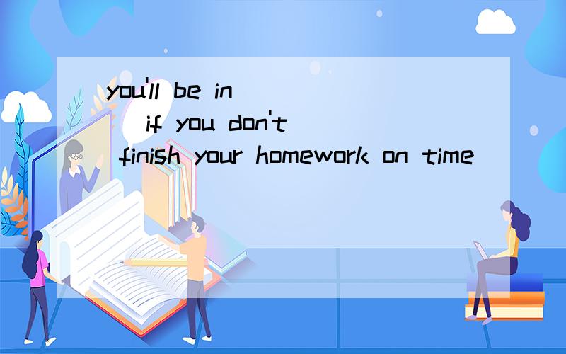 you'll be in( ) if you don't finish your homework on time