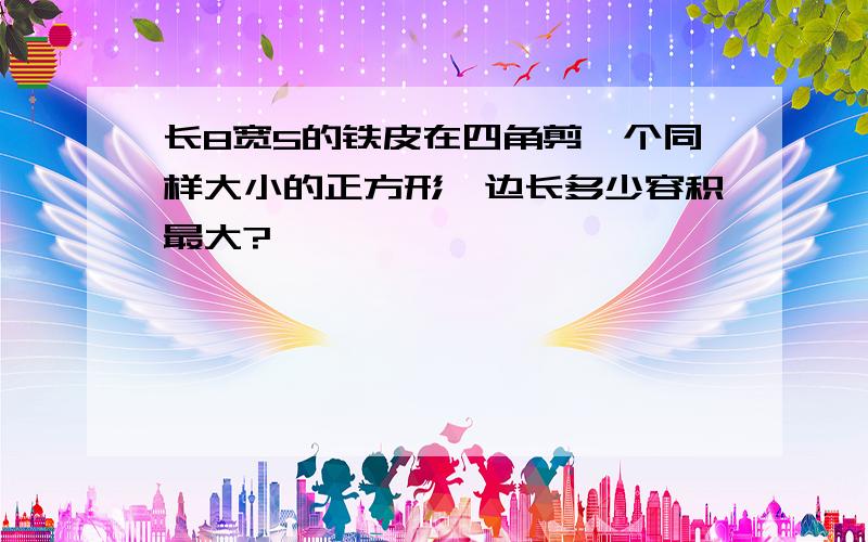 长8宽5的铁皮在四角剪一个同样大小的正方形,边长多少容积最大?