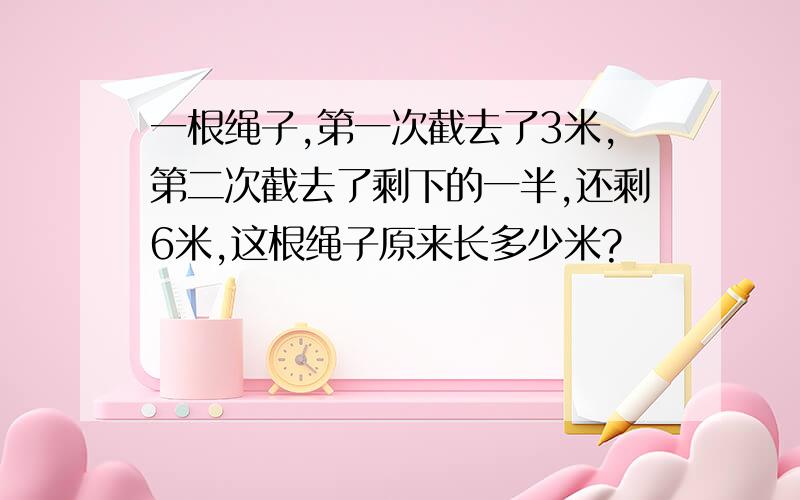 一根绳子,第一次截去了3米,第二次截去了剩下的一半,还剩6米,这根绳子原来长多少米?