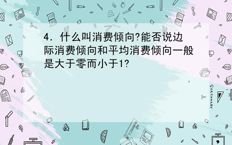 4．什么叫消费倾向?能否说边际消费倾向和平均消费倾向一般是大于零而小于1?