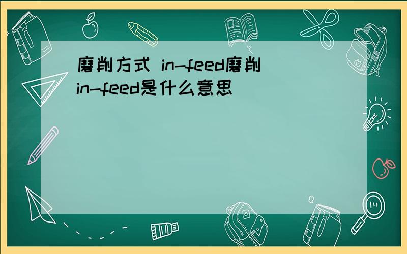 磨削方式 in-feed磨削in-feed是什么意思