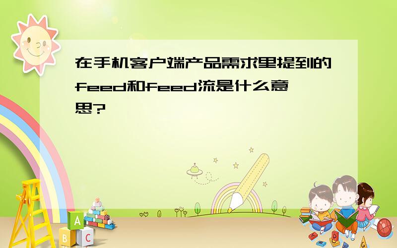 在手机客户端产品需求里提到的feed和feed流是什么意思?