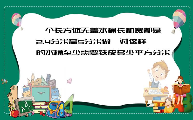 一个长方体无盖水桶长和宽都是2.4分米高5分米做一对这样的水桶至少需要铁皮多少平方分米