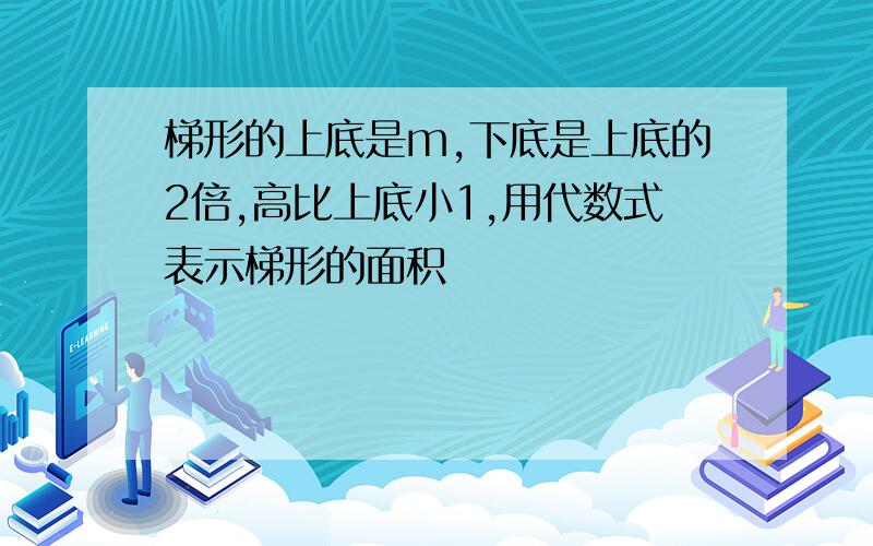 梯形的上底是m,下底是上底的2倍,高比上底小1,用代数式表示梯形的面积