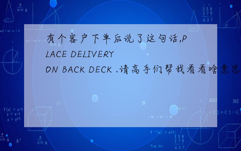 有个客户下单后说了这句话,PLACE DELIVERY ON BACK DECK .请高手们帮我看看啥意思哈,