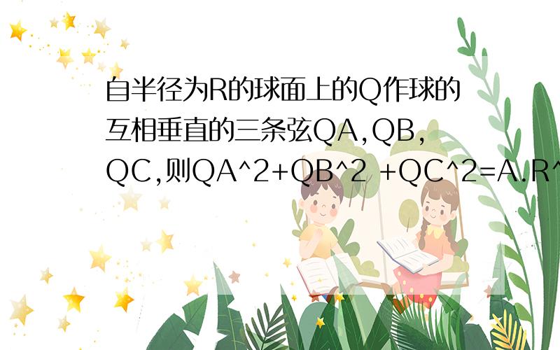 自半径为R的球面上的Q作球的互相垂直的三条弦QA,QB,QC,则QA^2+QB^2 +QC^2=A.R^2 B.2R^2 C.4R^2 D.8R^2