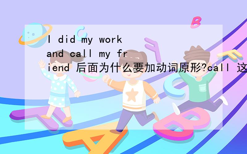 I did my work and call my friend 后面为什么要加动词原形?call 这一个为什么是原形?