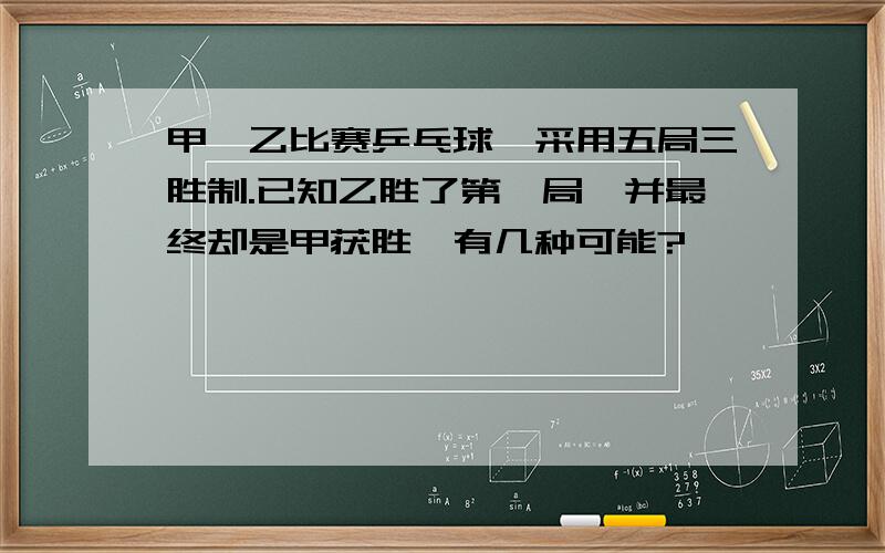 甲、乙比赛乒乓球,采用五局三胜制.已知乙胜了第一局,并最终却是甲获胜,有几种可能?