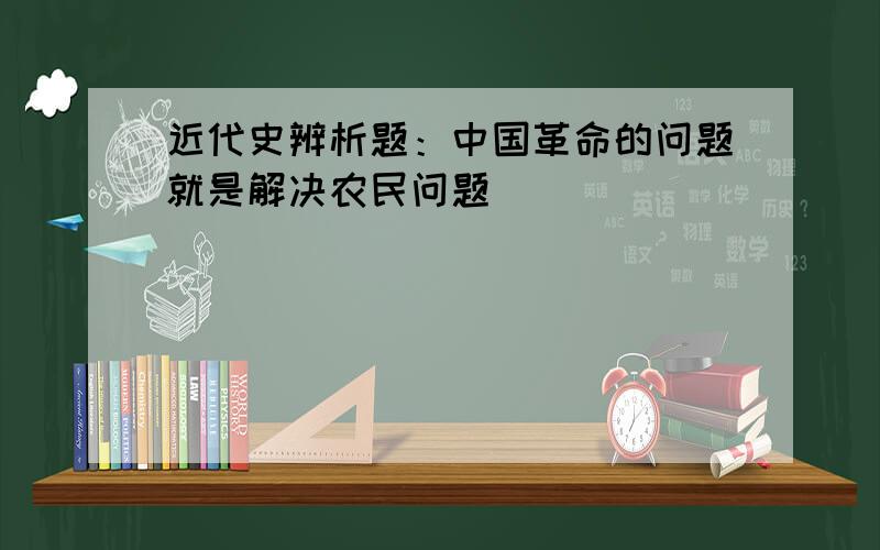 近代史辨析题：中国革命的问题就是解决农民问题