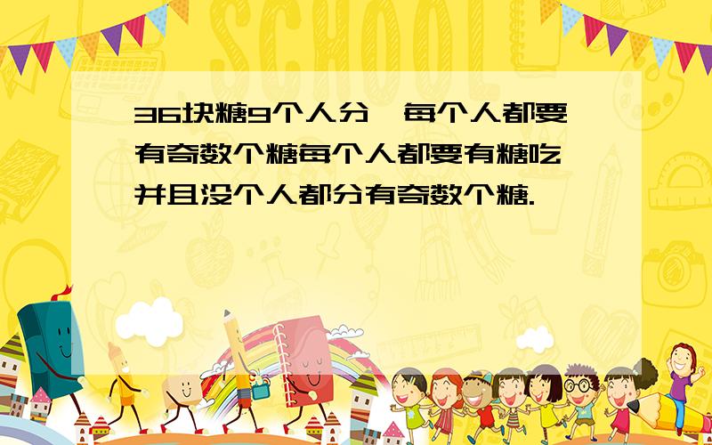 36块糖9个人分,每个人都要有奇数个糖每个人都要有糖吃,并且没个人都分有奇数个糖.