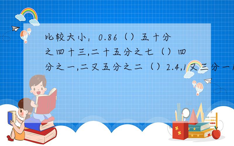 比较大小：0.86（）五十分之四十三,二十五分之七（）四分之一,二又五分之二（）2.4,1又三分一1.3