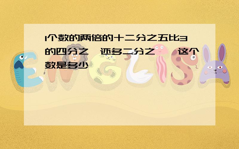 1个数的两倍的十二分之五比3的四分之一还多二分之一,这个数是多少