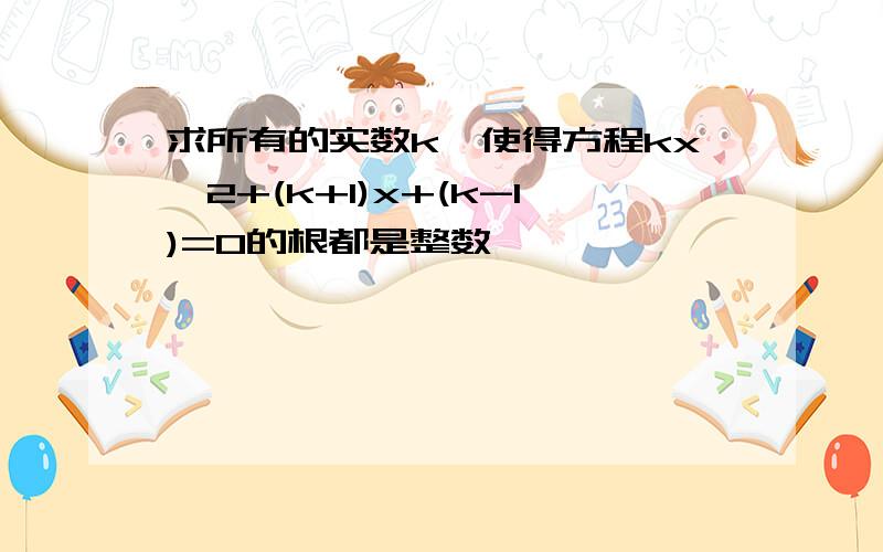 求所有的实数k,使得方程kx^2+(k+1)x+(k-1)=0的根都是整数