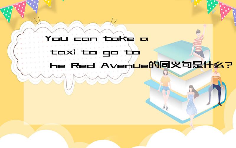 You can take a taxi to go to he Red Avenue的同义句是什么?