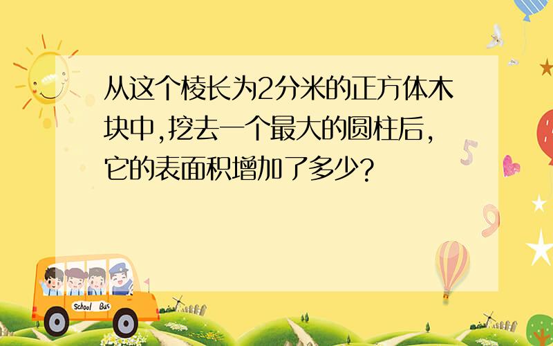 从这个棱长为2分米的正方体木块中,挖去一个最大的圆柱后,它的表面积增加了多少?