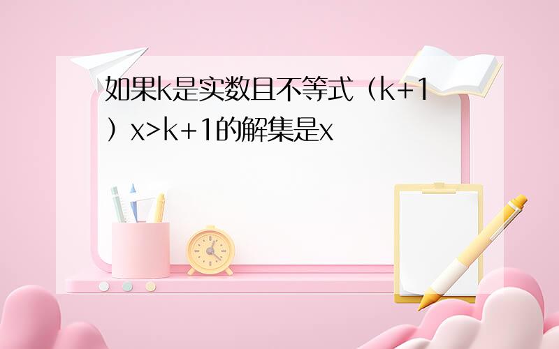 如果k是实数且不等式（k+1）x>k+1的解集是x