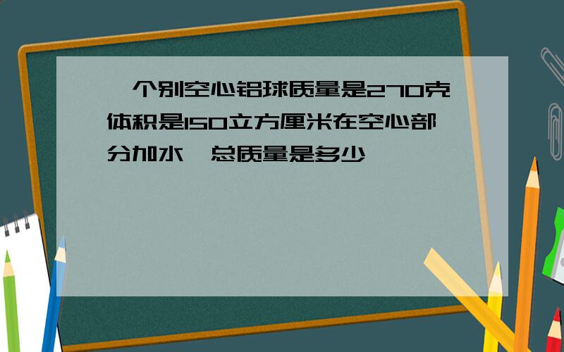 一个别空心铝球质量是270克体积是150立方厘米在空心部分加水,总质量是多少