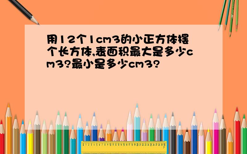 用12个1cm3的小正方体摆个长方体,表面积最大是多少cm3?最小是多少cm3?