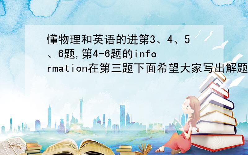 懂物理和英语的进第3、4、5、6题,第4-6题的information在第三题下面希望大家写出解题思路,/>