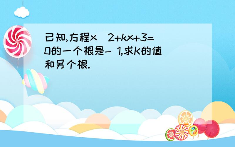 已知,方程x^2+kx+3=0的一个根是- 1,求K的值和另个根.