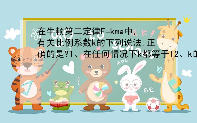 在牛顿第二定律F=kma中,有关比例系数k的下列说法,正确的是?1、在任何情况下k都等于12、k的数值是由质量、加速度和力的大小决定的3、k的数值是由质量、加速度和力的单位决定的4、在国际