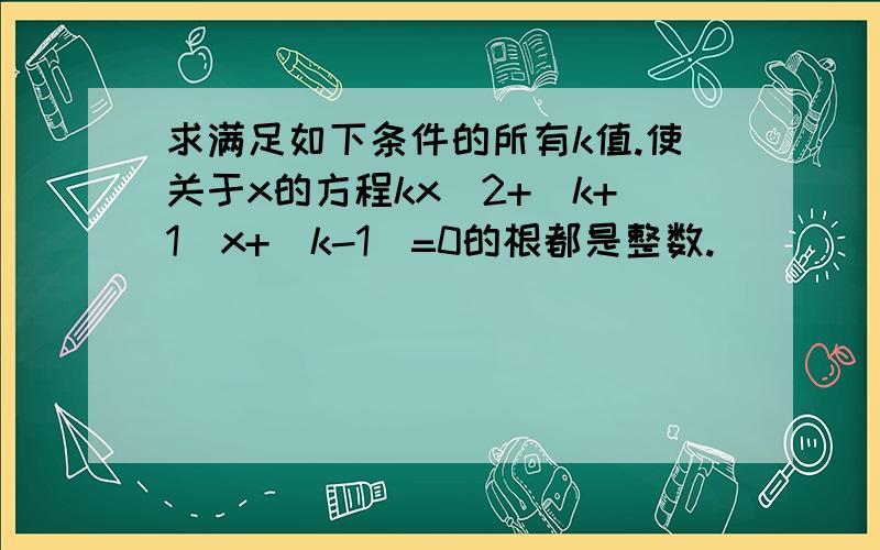 求满足如下条件的所有k值.使关于x的方程kx^2+(k+1)x+(k-1)=0的根都是整数.