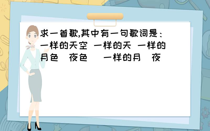 求一首歌,其中有一句歌词是：一样的天空 一样的天 一样的月色（夜色） 一样的月（夜）