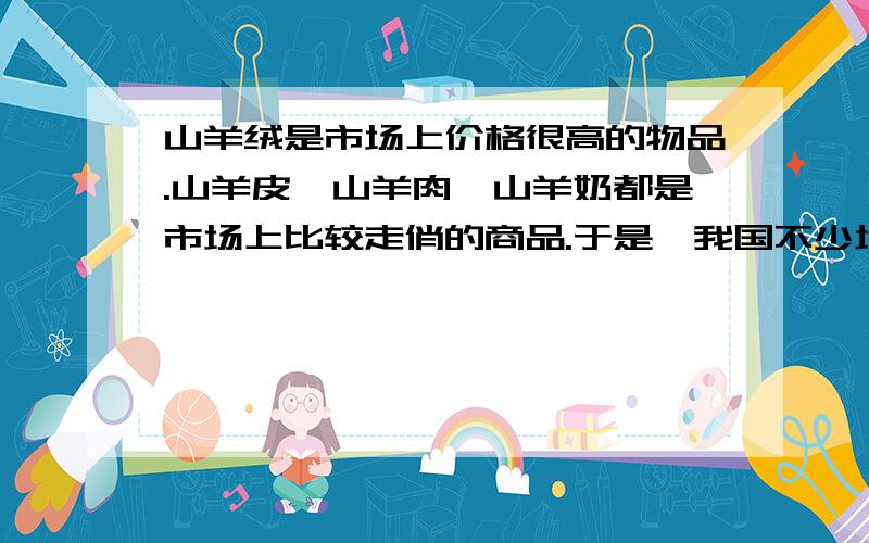 山羊绒是市场上价格很高的物品.山羊皮、山羊肉、山羊奶都是市场上比较走俏的商品.于是,我国不少地区开始大力发展山羊.有的农民因为养了几只山羊可能解决了温饱问题.可是,几年以后,人