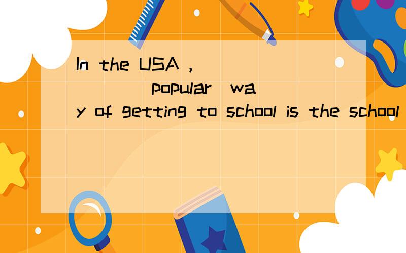 In the USA ,_____(popular)way of getting to school is the school bus.