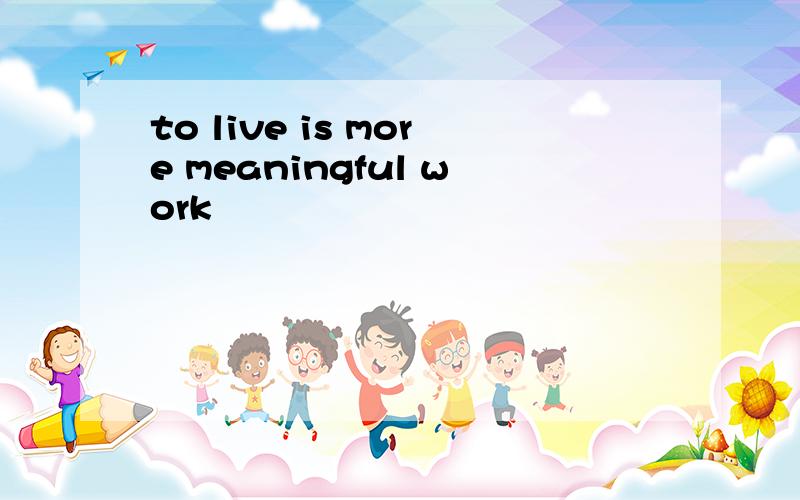 to live is more meaningful work