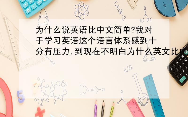 为什么说英语比中文简单?我对于学习英语这个语言体系感到十分有压力,到现在不明白为什么英文比中文简单.有人说,中文一个字有很多意思所以难,但是英语一个意思有很多单词难道这就不