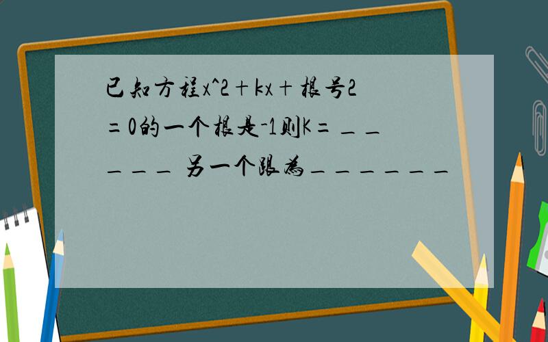 已知方程x^2+kx+根号2=0的一个根是-1则K=_____ 另一个跟为______