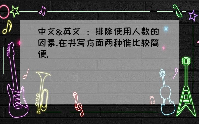 中文&英文 ：排除使用人数的因素.在书写方面两种谁比较简便.