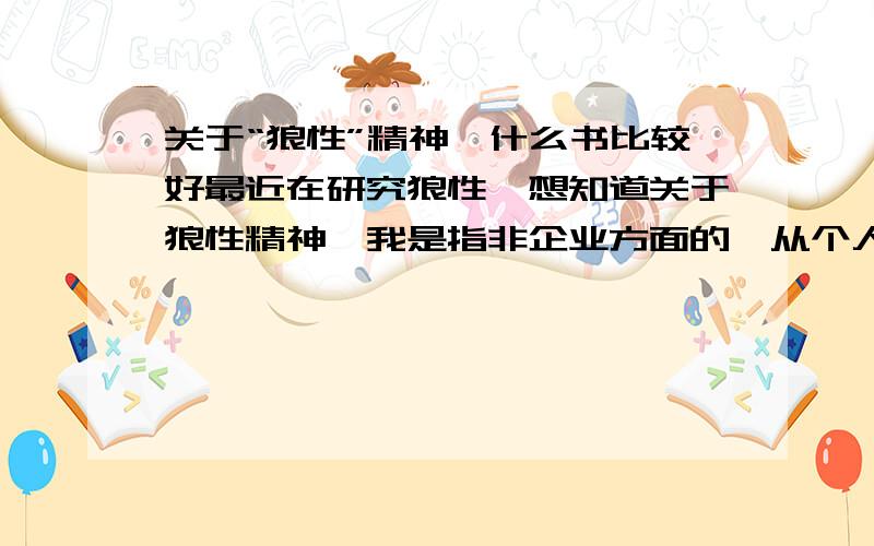 关于“狼性”精神,什么书比较好最近在研究狼性,想知道关于狼性精神,我是指非企业方面的,从个人心理上进角度的,这样的书籍有哪些是比较好的?还有有没有外文原版的?