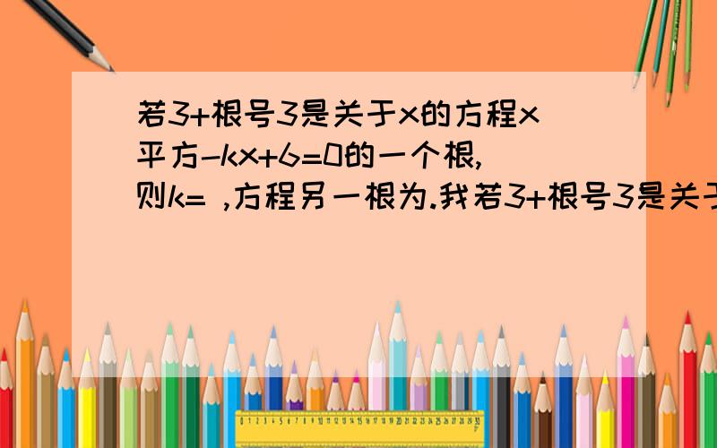 若3+根号3是关于x的方程x平方-kx+6=0的一个根,则k= ,方程另一根为.我若3+根号3是关于x的方程x平方-kx+6=0的一个根,则k= ,方程另一根为.我知道k=6,另一个根为3-根号3,可为什么把k=6代入原方程再解,