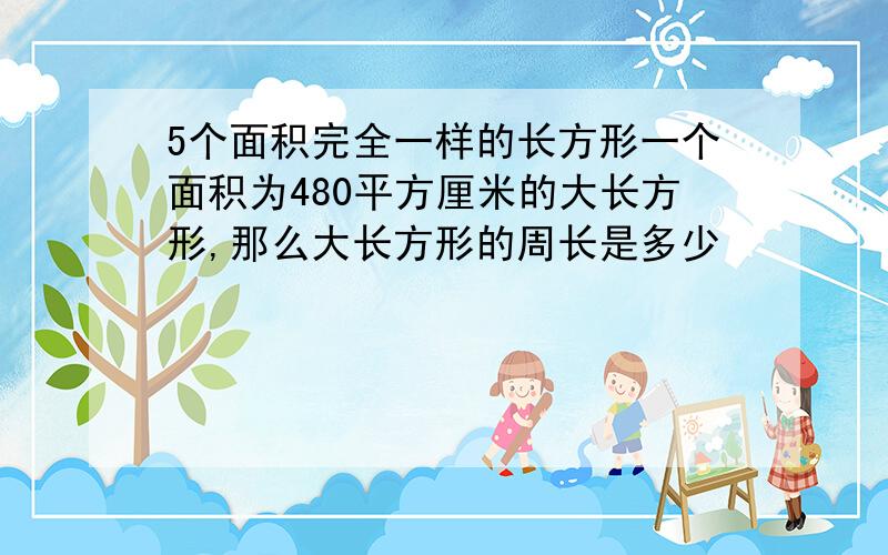 5个面积完全一样的长方形一个面积为480平方厘米的大长方形,那么大长方形的周长是多少